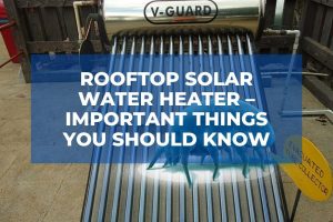 Rooftop Solar Water Heater – Important Things You Should Know